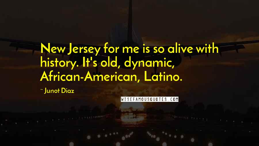 Junot Diaz Quotes: New Jersey for me is so alive with history. It's old, dynamic, African-American, Latino.