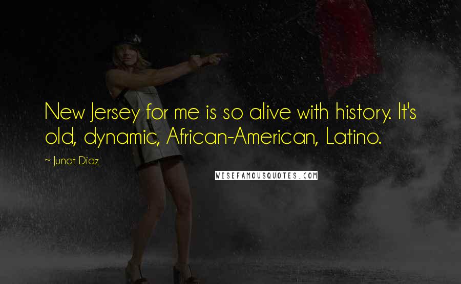 Junot Diaz Quotes: New Jersey for me is so alive with history. It's old, dynamic, African-American, Latino.