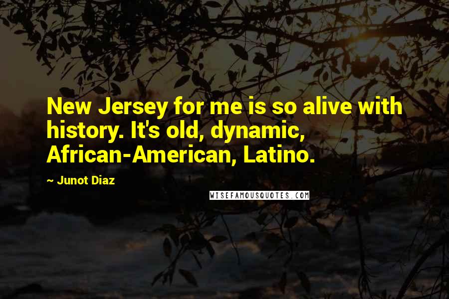 Junot Diaz Quotes: New Jersey for me is so alive with history. It's old, dynamic, African-American, Latino.