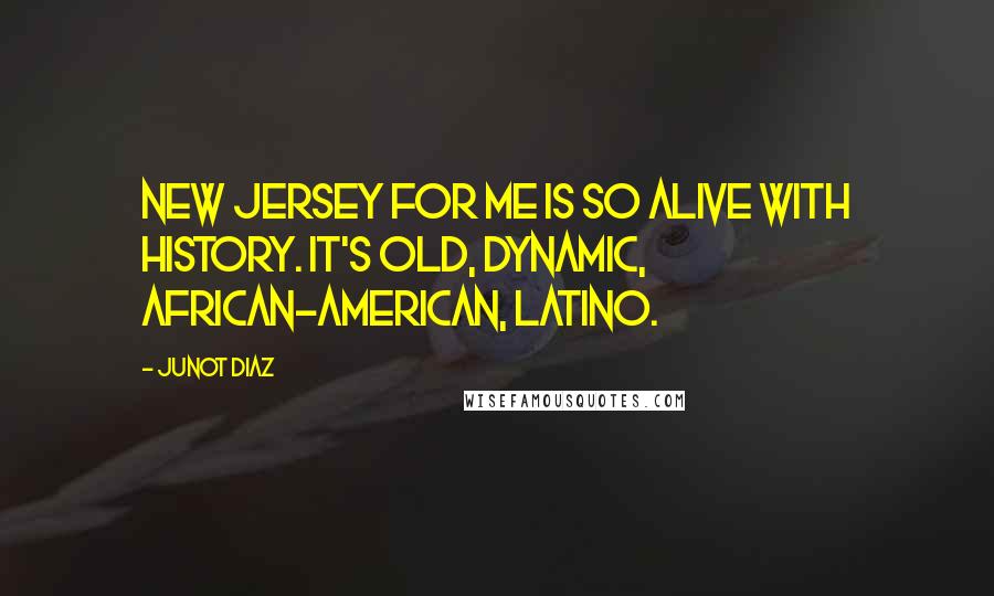 Junot Diaz Quotes: New Jersey for me is so alive with history. It's old, dynamic, African-American, Latino.