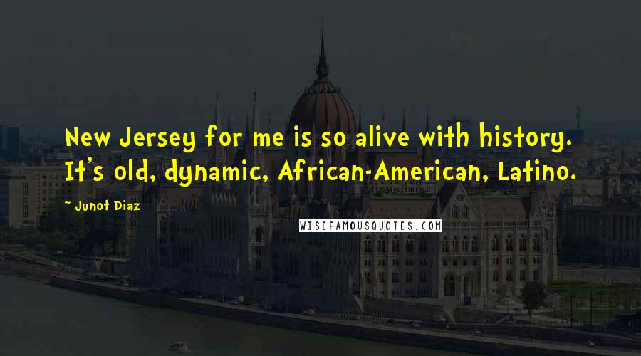 Junot Diaz Quotes: New Jersey for me is so alive with history. It's old, dynamic, African-American, Latino.