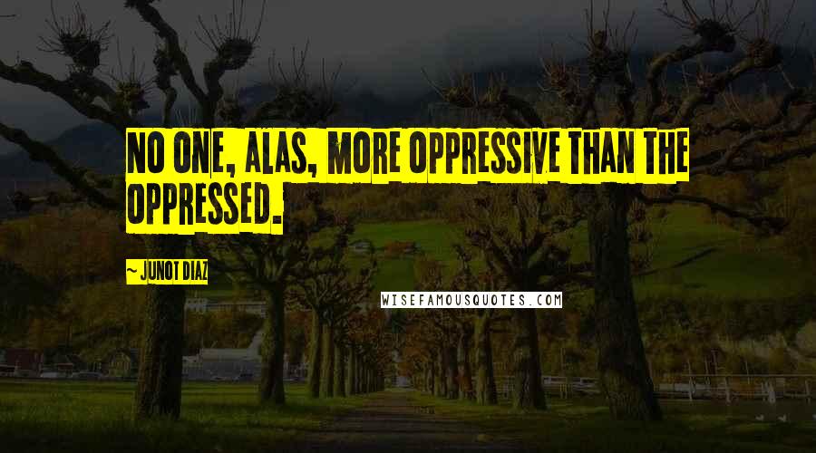 Junot Diaz Quotes: No one, alas, more oppressive than the oppressed.