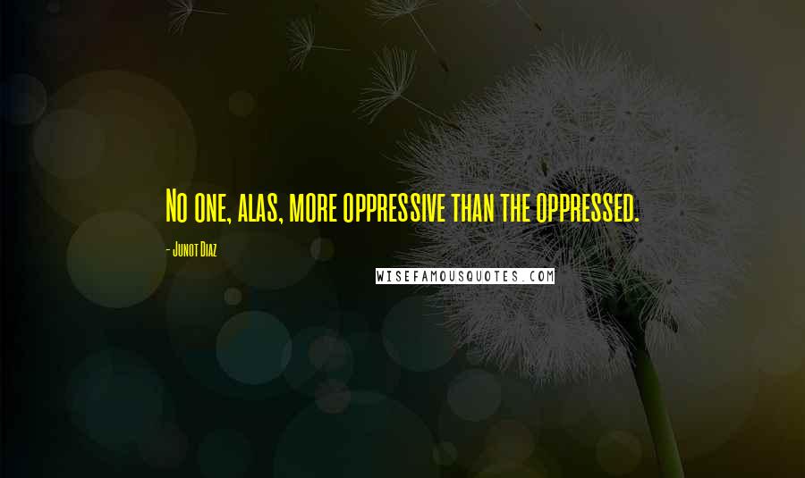 Junot Diaz Quotes: No one, alas, more oppressive than the oppressed.