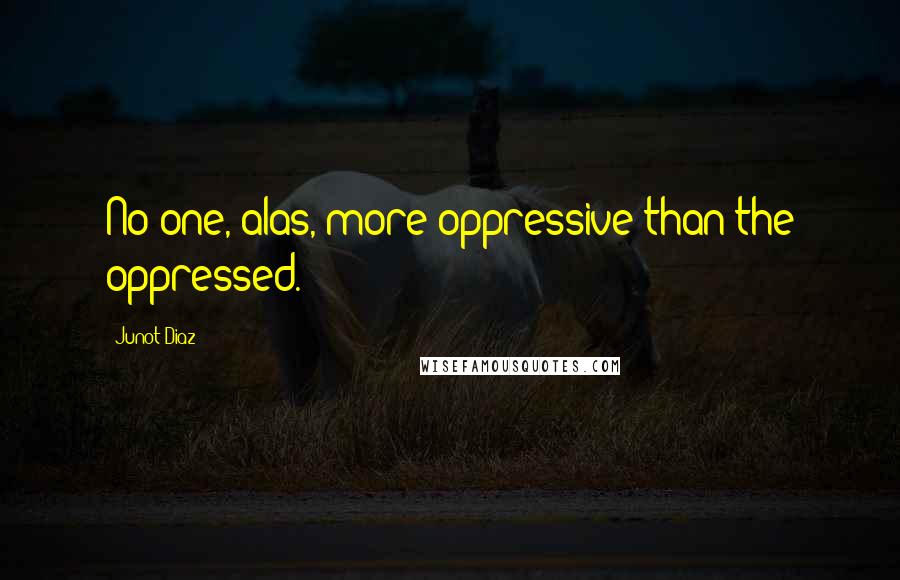 Junot Diaz Quotes: No one, alas, more oppressive than the oppressed.