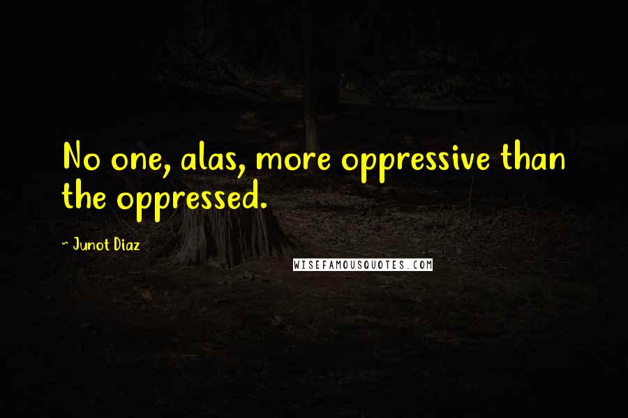 Junot Diaz Quotes: No one, alas, more oppressive than the oppressed.