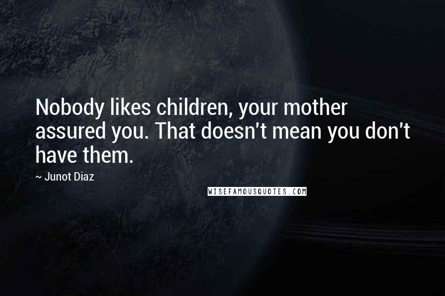 Junot Diaz Quotes: Nobody likes children, your mother assured you. That doesn't mean you don't have them.