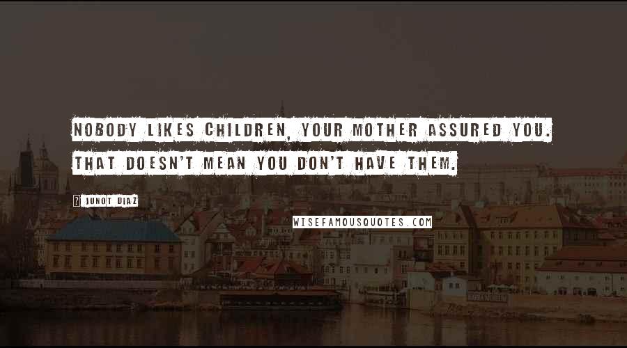 Junot Diaz Quotes: Nobody likes children, your mother assured you. That doesn't mean you don't have them.