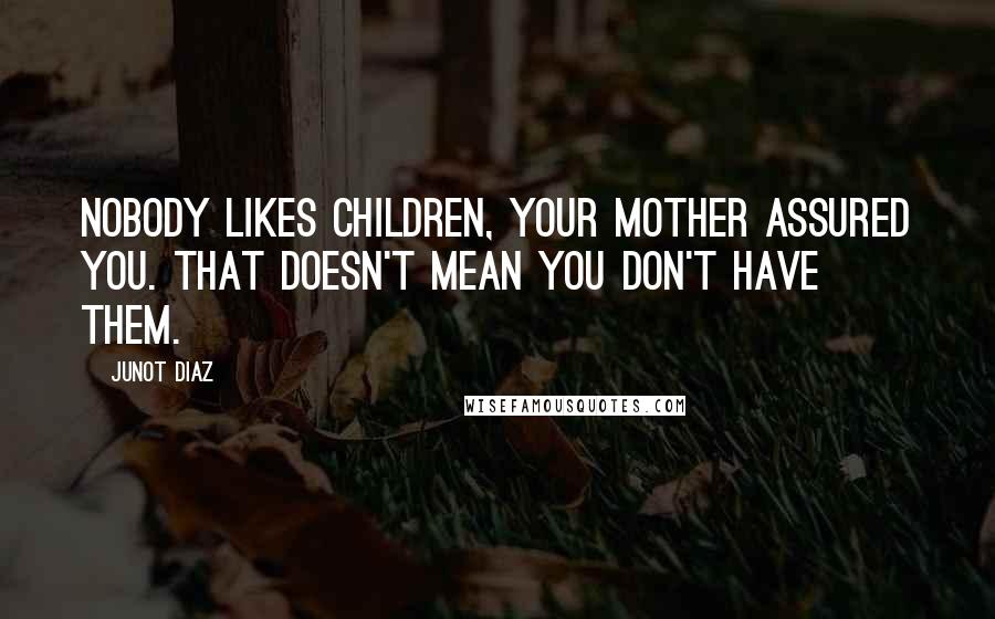 Junot Diaz Quotes: Nobody likes children, your mother assured you. That doesn't mean you don't have them.