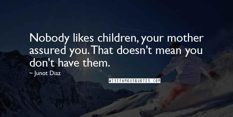 Junot Diaz Quotes: Nobody likes children, your mother assured you. That doesn't mean you don't have them.