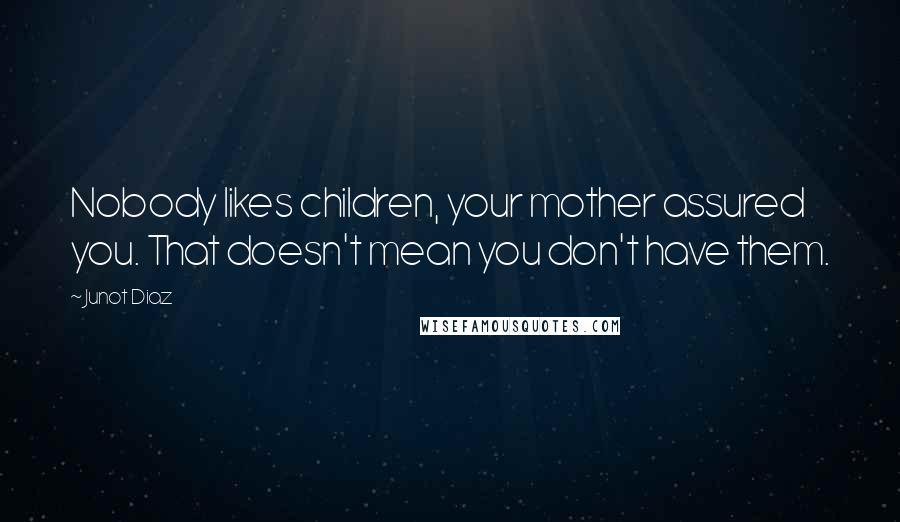 Junot Diaz Quotes: Nobody likes children, your mother assured you. That doesn't mean you don't have them.