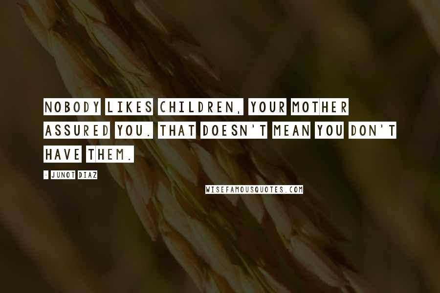 Junot Diaz Quotes: Nobody likes children, your mother assured you. That doesn't mean you don't have them.