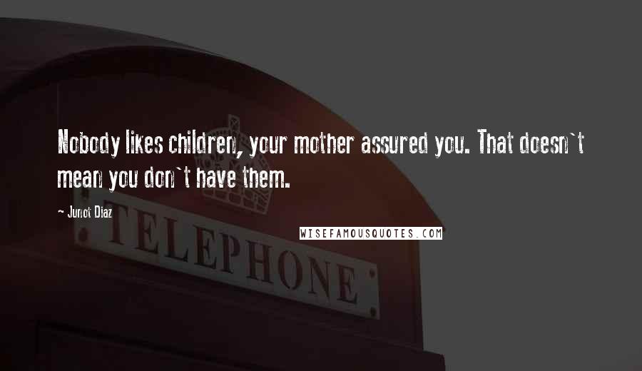 Junot Diaz Quotes: Nobody likes children, your mother assured you. That doesn't mean you don't have them.