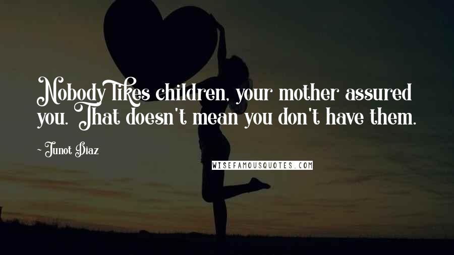 Junot Diaz Quotes: Nobody likes children, your mother assured you. That doesn't mean you don't have them.