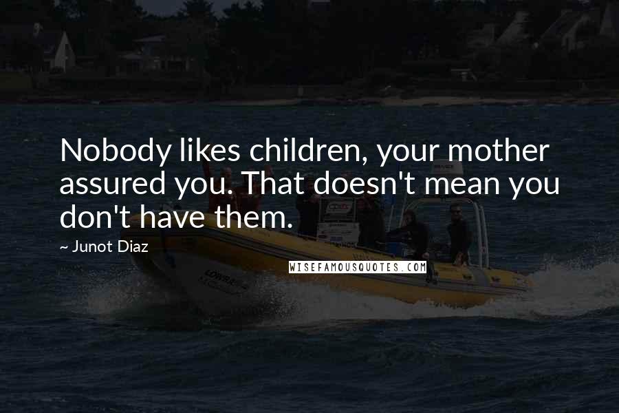 Junot Diaz Quotes: Nobody likes children, your mother assured you. That doesn't mean you don't have them.