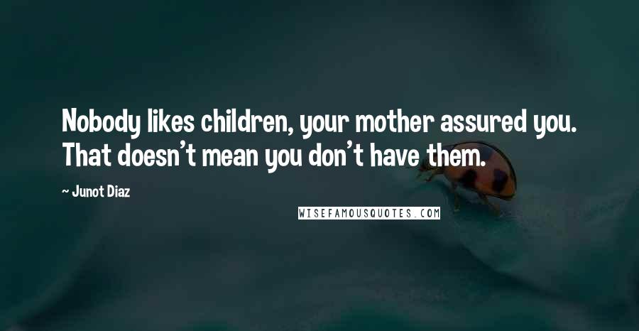 Junot Diaz Quotes: Nobody likes children, your mother assured you. That doesn't mean you don't have them.