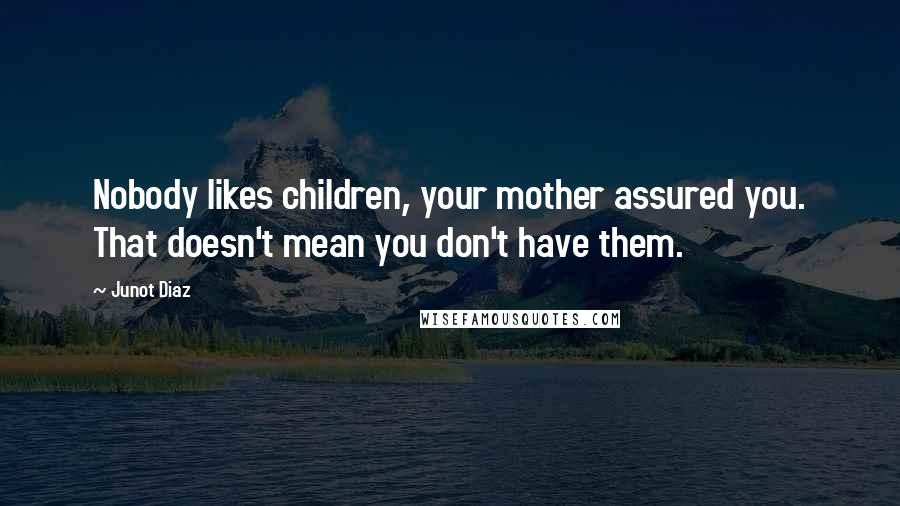 Junot Diaz Quotes: Nobody likes children, your mother assured you. That doesn't mean you don't have them.