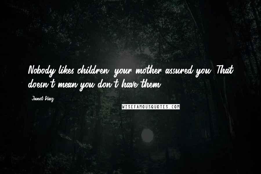 Junot Diaz Quotes: Nobody likes children, your mother assured you. That doesn't mean you don't have them.