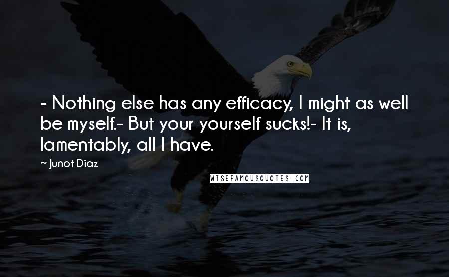 Junot Diaz Quotes: - Nothing else has any efficacy, I might as well be myself.- But your yourself sucks!- It is, lamentably, all I have.