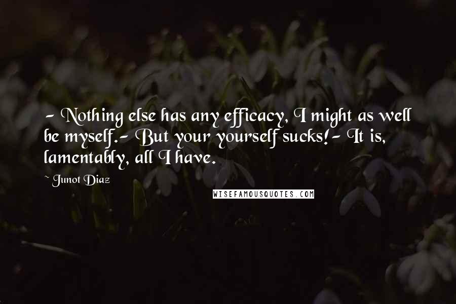 Junot Diaz Quotes: - Nothing else has any efficacy, I might as well be myself.- But your yourself sucks!- It is, lamentably, all I have.
