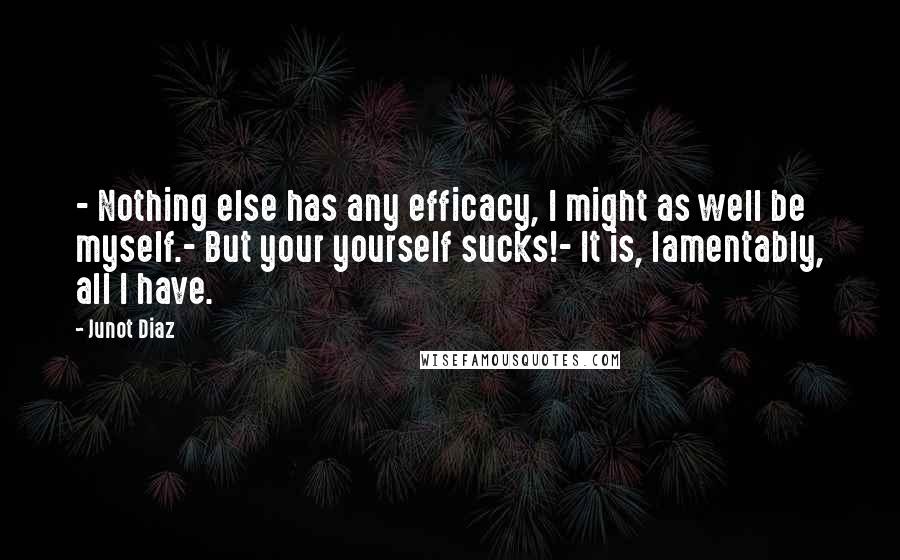 Junot Diaz Quotes: - Nothing else has any efficacy, I might as well be myself.- But your yourself sucks!- It is, lamentably, all I have.