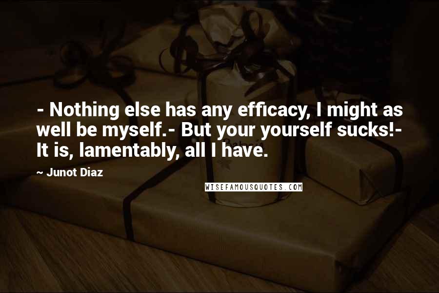 Junot Diaz Quotes: - Nothing else has any efficacy, I might as well be myself.- But your yourself sucks!- It is, lamentably, all I have.