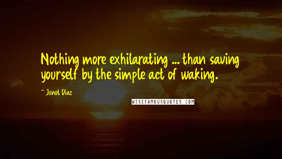 Junot Diaz Quotes: Nothing more exhilarating ... than saving yourself by the simple act of waking.