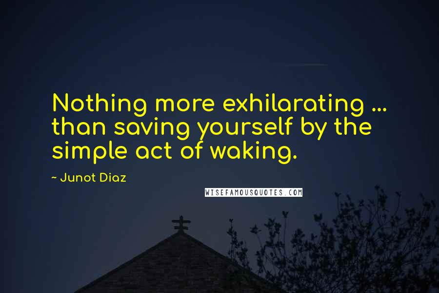 Junot Diaz Quotes: Nothing more exhilarating ... than saving yourself by the simple act of waking.