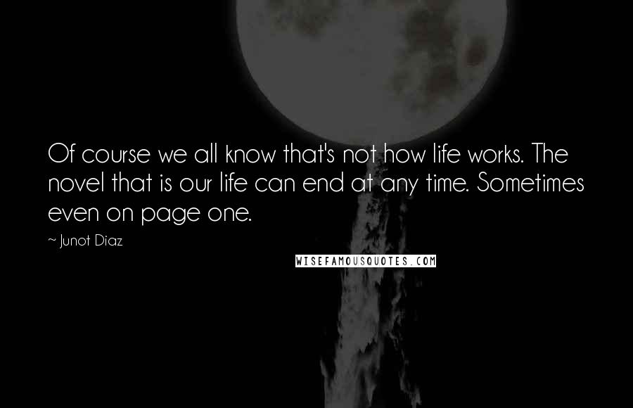 Junot Diaz Quotes: Of course we all know that's not how life works. The novel that is our life can end at any time. Sometimes even on page one.
