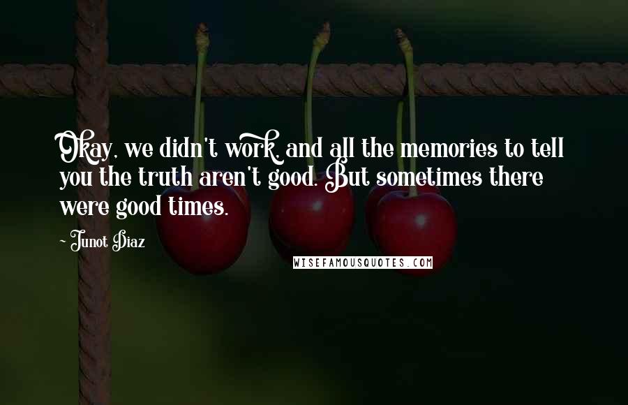 Junot Diaz Quotes: Okay, we didn't work, and all the memories to tell you the truth aren't good. But sometimes there were good times.