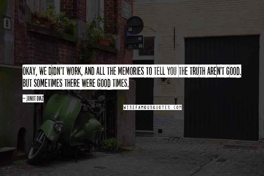 Junot Diaz Quotes: Okay, we didn't work, and all the memories to tell you the truth aren't good. But sometimes there were good times.