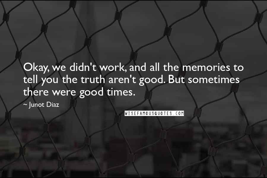 Junot Diaz Quotes: Okay, we didn't work, and all the memories to tell you the truth aren't good. But sometimes there were good times.