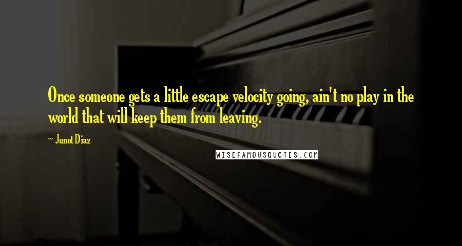 Junot Diaz Quotes: Once someone gets a little escape velocity going, ain't no play in the world that will keep them from leaving.