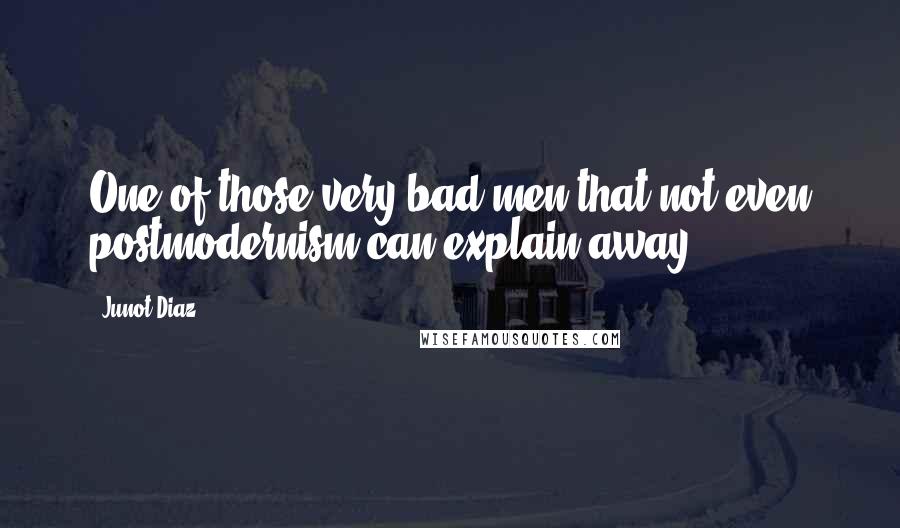 Junot Diaz Quotes: One of those very bad men that not even postmodernism can explain away.