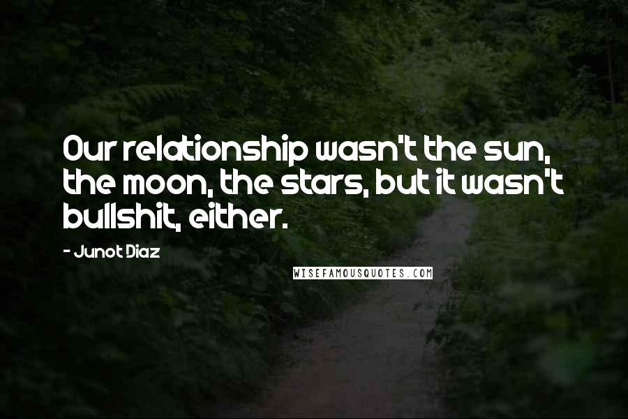 Junot Diaz Quotes: Our relationship wasn't the sun, the moon, the stars, but it wasn't bullshit, either.