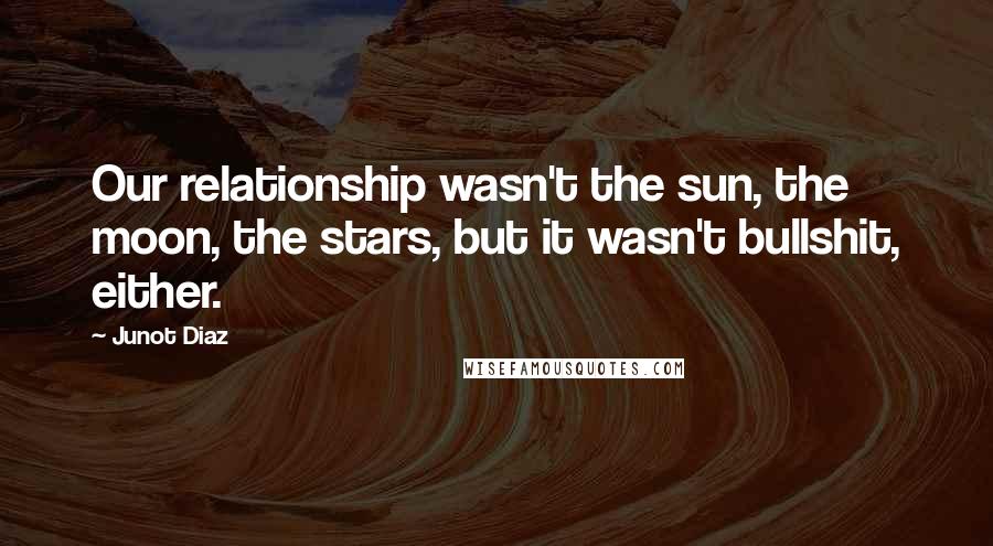Junot Diaz Quotes: Our relationship wasn't the sun, the moon, the stars, but it wasn't bullshit, either.