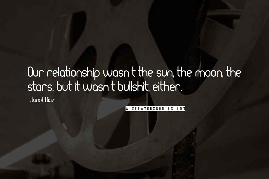 Junot Diaz Quotes: Our relationship wasn't the sun, the moon, the stars, but it wasn't bullshit, either.