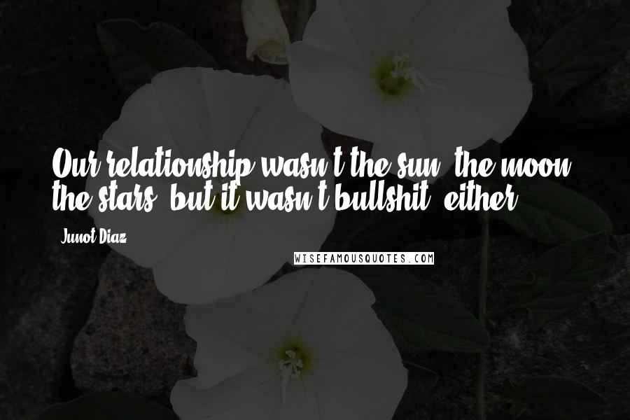 Junot Diaz Quotes: Our relationship wasn't the sun, the moon, the stars, but it wasn't bullshit, either.