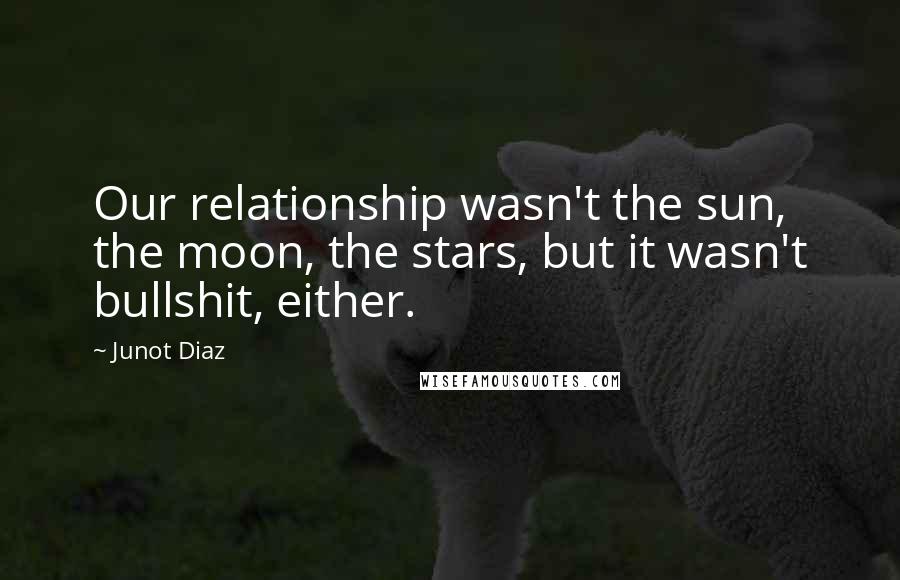 Junot Diaz Quotes: Our relationship wasn't the sun, the moon, the stars, but it wasn't bullshit, either.