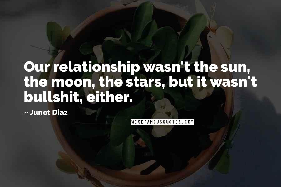 Junot Diaz Quotes: Our relationship wasn't the sun, the moon, the stars, but it wasn't bullshit, either.