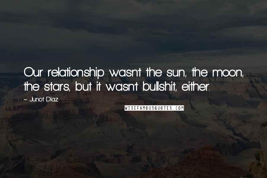 Junot Diaz Quotes: Our relationship wasn't the sun, the moon, the stars, but it wasn't bullshit, either.