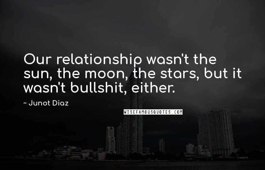 Junot Diaz Quotes: Our relationship wasn't the sun, the moon, the stars, but it wasn't bullshit, either.