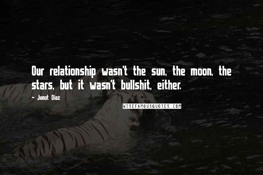 Junot Diaz Quotes: Our relationship wasn't the sun, the moon, the stars, but it wasn't bullshit, either.