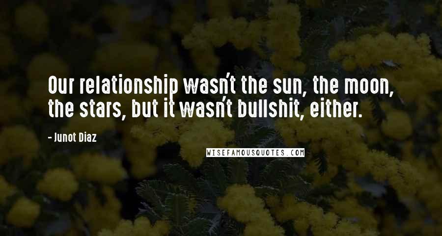 Junot Diaz Quotes: Our relationship wasn't the sun, the moon, the stars, but it wasn't bullshit, either.