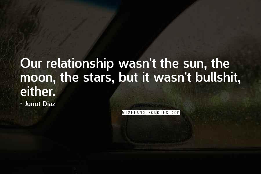 Junot Diaz Quotes: Our relationship wasn't the sun, the moon, the stars, but it wasn't bullshit, either.