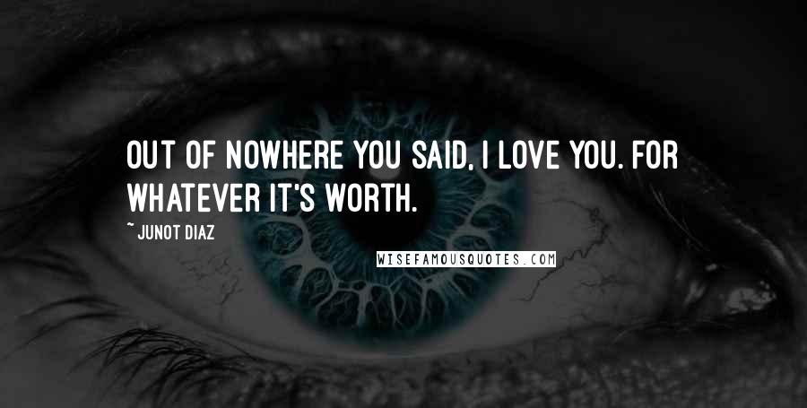 Junot Diaz Quotes: Out of nowhere you said, I love you. For whatever it's worth.