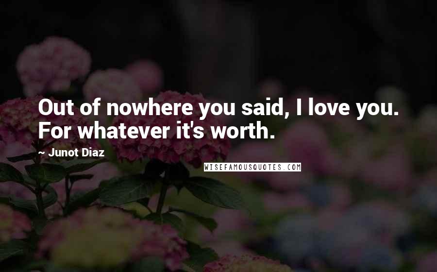 Junot Diaz Quotes: Out of nowhere you said, I love you. For whatever it's worth.