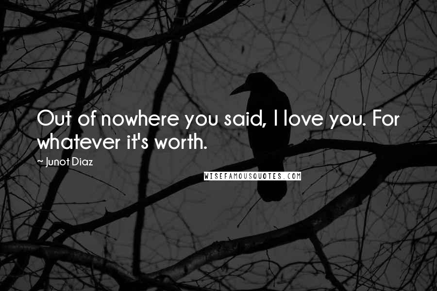 Junot Diaz Quotes: Out of nowhere you said, I love you. For whatever it's worth.