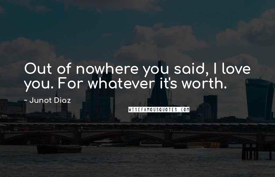 Junot Diaz Quotes: Out of nowhere you said, I love you. For whatever it's worth.