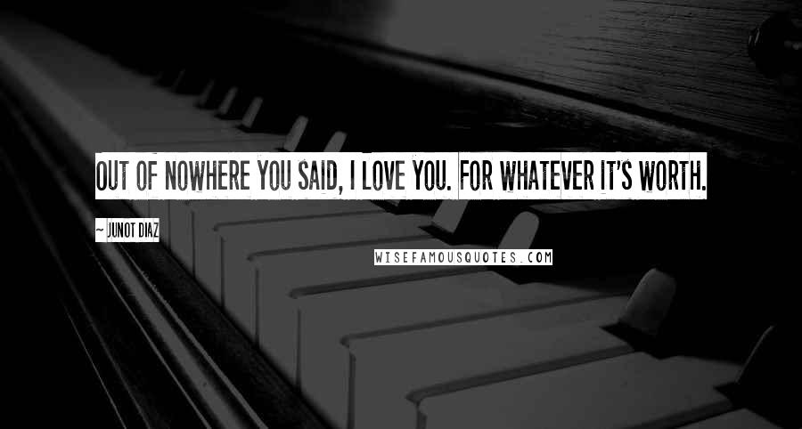 Junot Diaz Quotes: Out of nowhere you said, I love you. For whatever it's worth.