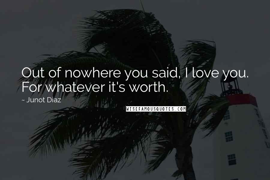 Junot Diaz Quotes: Out of nowhere you said, I love you. For whatever it's worth.